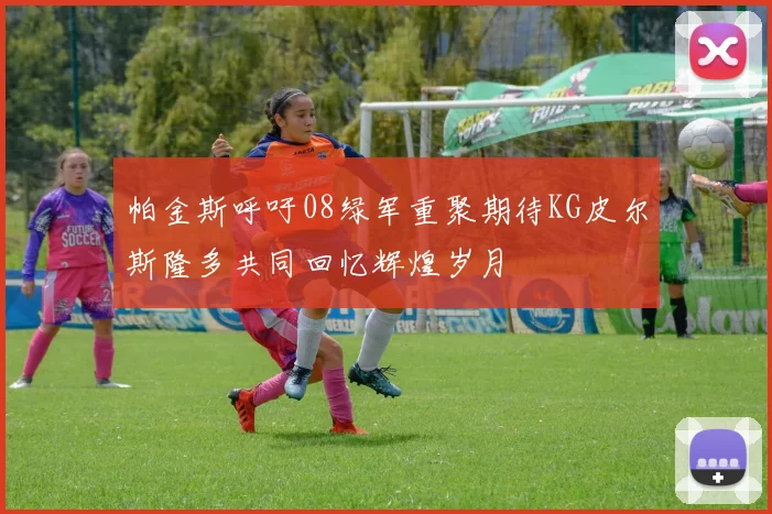 帕金斯呼吁08绿军重聚期待KG皮尔斯隆多共同回忆辉煌岁月