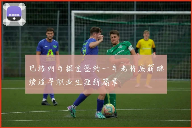 巴格利与掘金签约一年老将底薪继续追寻职业生涯新篇章