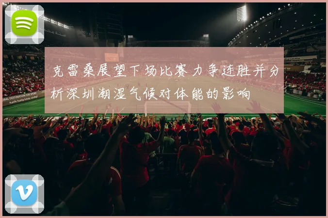 克雷桑展望下场比赛力争连胜并分析深圳潮湿气候对体能的影响