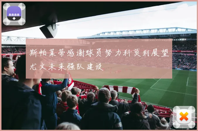 斯帕莱蒂感谢球员努力科莫利展望尤文未来强队建设