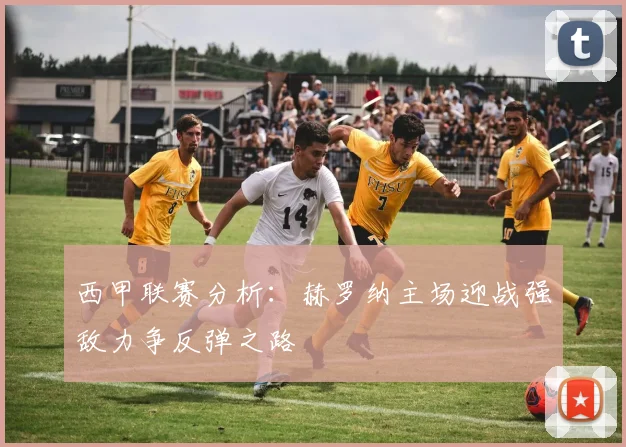 西甲联赛分析：赫罗纳主场迎战强敌力争反弹之路