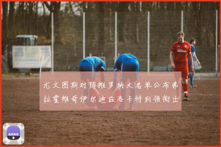 尤文图斯对阵维罗纳大名单公布弗拉霍维奇伊尔迪兹洛卡特利领衔出战