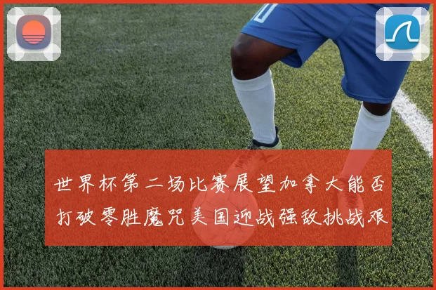 世界杯第二场比赛展望加拿大能否打破零胜魔咒美国迎战强敌挑战艰巨
