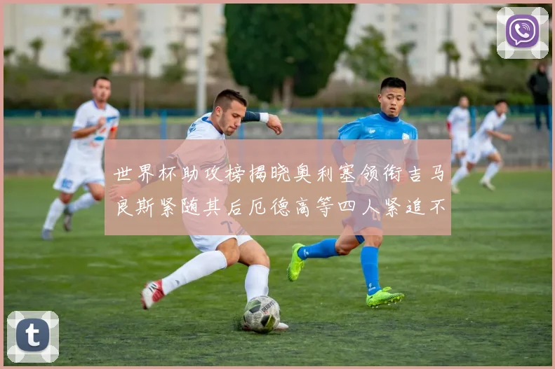世界杯助攻榜揭晓奥利塞领衔吉马良斯紧随其后厄德高等四人紧追不舍