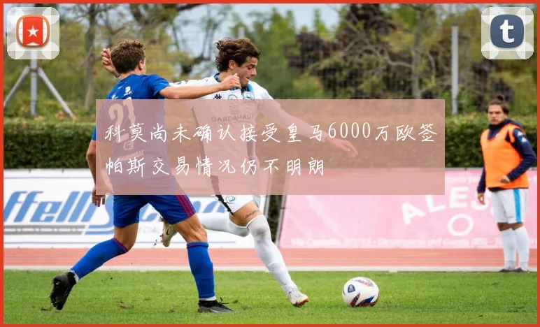 科莫尚未确认接受皇马6000万欧签帕斯交易情况仍不明朗