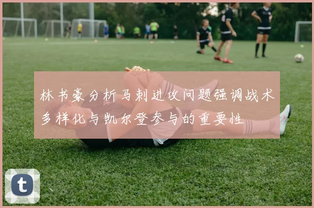 林书豪分析马刺进攻问题强调战术多样化与凯尔登参与的重要性