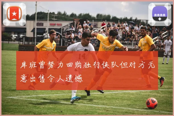 库班曾努力回购独行侠队但对方无意出售令人遗憾
