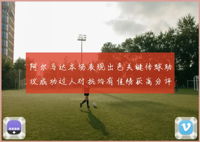 阿尔马达本场表现出色关键传球助攻成功过人对抗均有佳绩获高分评价