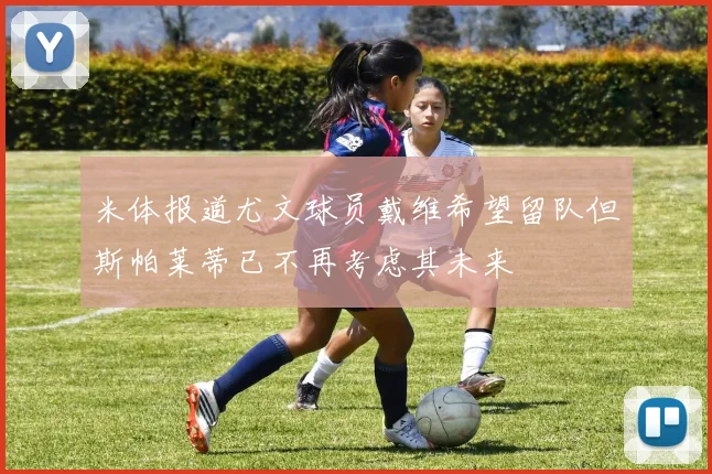 米体报道尤文球员戴维希望留队但斯帕莱蒂已不再考虑其未来